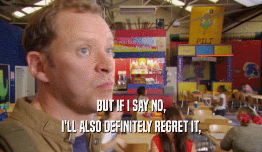 BUT IF I SAY NO, I'LL ALSO DEFINITELY REGRET IT, 
