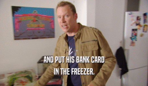 AND PUT HIS BANK CARD IN THE FREEZER. 