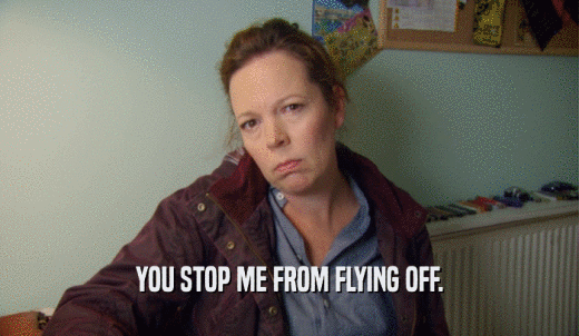 YOU STOP ME FROM FLYING OFF.  
