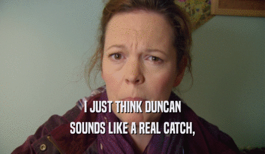 I JUST THINK DUNCAN SOUNDS LIKE A REAL CATCH, 