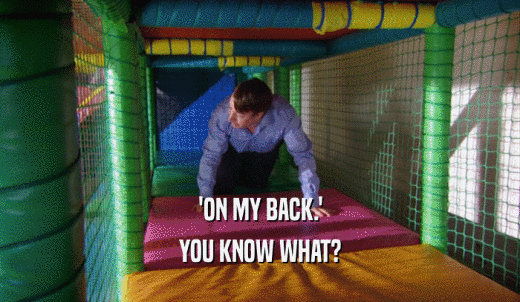 'ON MY BACK.' YOU KNOW WHAT? 