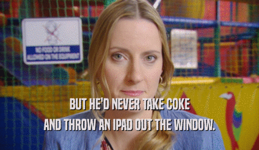 BUT HE'D NEVER TAKE COKE AND THROW AN IPAD OUT THE WINDOW. 