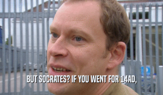 BUT SOCRATES? IF YOU WENT FOR 14AD,  