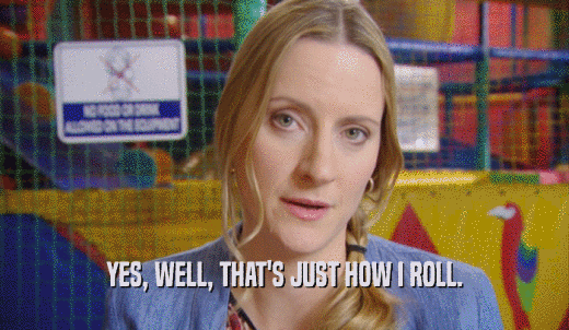 YES, WELL, THAT'S JUST HOW I ROLL.  