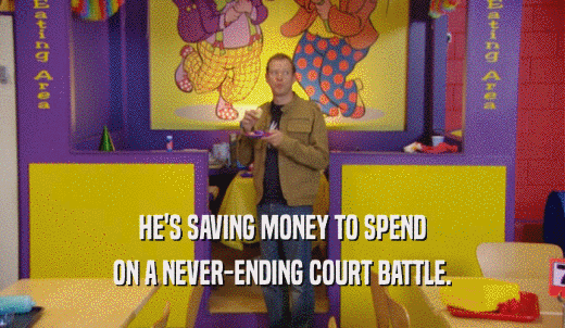 HE'S SAVING MONEY TO SPEND ON A NEVER-ENDING COURT BATTLE. 