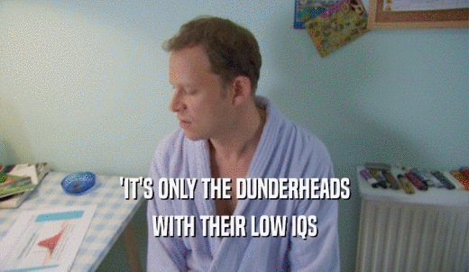 'IT'S ONLY THE DUNDERHEADS WITH THEIR LOW IQS 