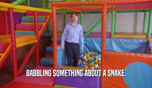 BABBLING SOMETHING ABOUT A SNAKE.  