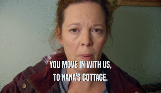 YOU MOVE IN WITH US, TO NANA'S COTTAGE. 