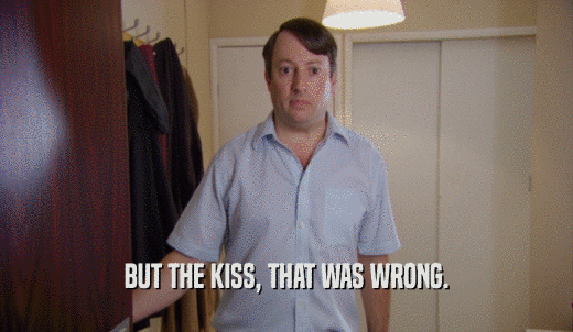 BUT THE KISS, THAT WAS WRONG.  