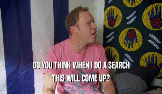 DO YOU THINK WHEN I DO A SEARCH THIS WILL COME UP? 