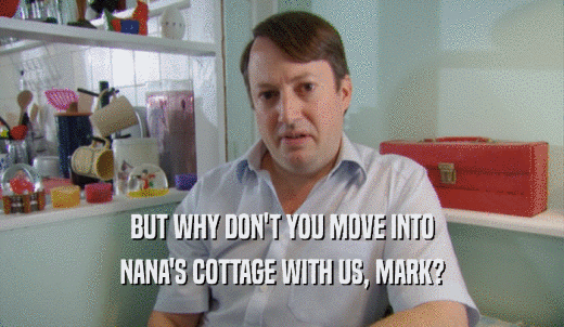 BUT WHY DON'T YOU MOVE INTO NANA'S COTTAGE WITH US, MARK? 