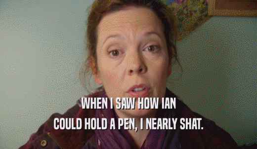 WHEN I SAW HOW IAN COULD HOLD A PEN, I NEARLY SHAT. 
