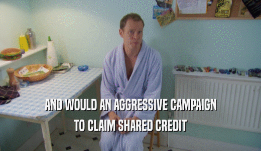 AND WOULD AN AGGRESSIVE CAMPAIGN TO CLAIM SHARED CREDIT 