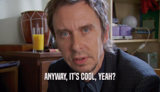 ANYWAY, IT'S COOL, YEAH?  