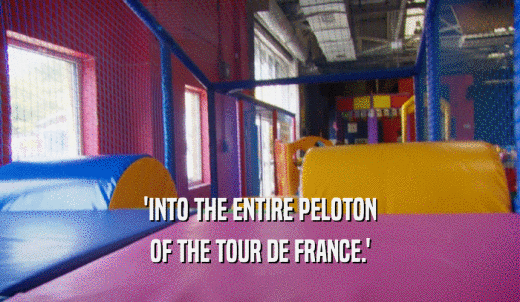 'INTO THE ENTIRE PELOTON OF THE TOUR DE FRANCE.' 
