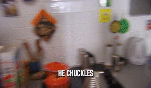 HE CHUCKLES  
