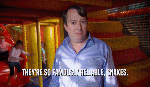 THEY'RE SO FAMOUSLY RELIABLE, SNAKES.  
