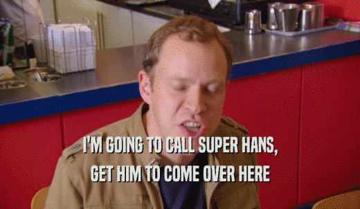 I'M GOING TO CALL SUPER HANS, GET HIM TO COME OVER HERE 