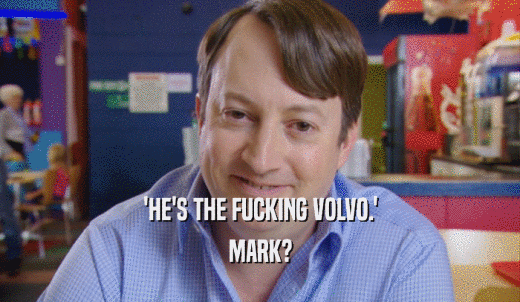 'HE'S THE FUCKING VOLVO.' MARK? 