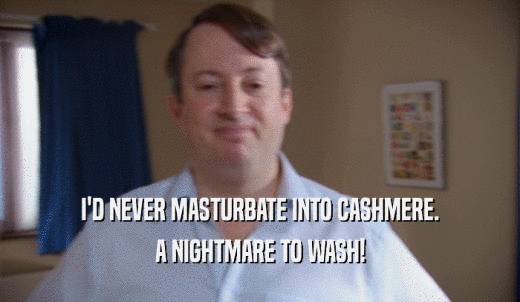 I'D NEVER MASTURBATE INTO CASHMERE. A NIGHTMARE TO WASH! 