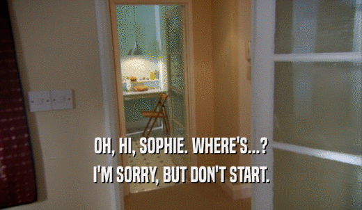 OH, HI, SOPHIE. WHERE'S...? I'M SORRY, BUT DON'T START. 
