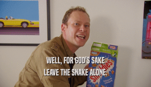 WELL, FOR GOD'S SAKE LEAVE THE SNAKE ALONE. 