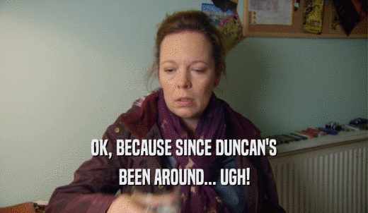 OK, BECAUSE SINCE DUNCAN'S BEEN AROUND... UGH! 