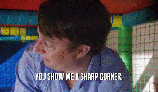 YOU SHOW ME A SHARP CORNER.  
