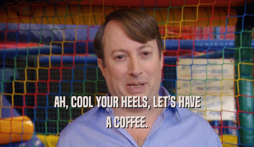 AH, COOL YOUR HEELS, LET'S HAVE A COFFEE. 