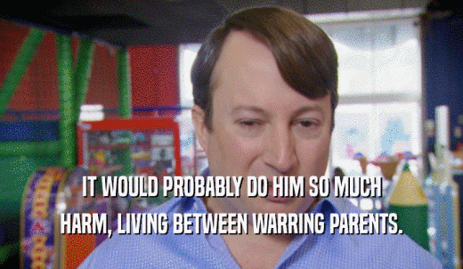 IT WOULD PROBABLY DO HIM SO MUCH HARM, LIVING BETWEEN WARRING PARENTS. 