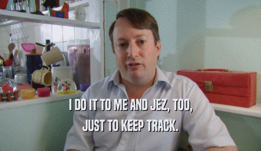 I DO IT TO ME AND JEZ, TOO, JUST TO KEEP TRACK. 