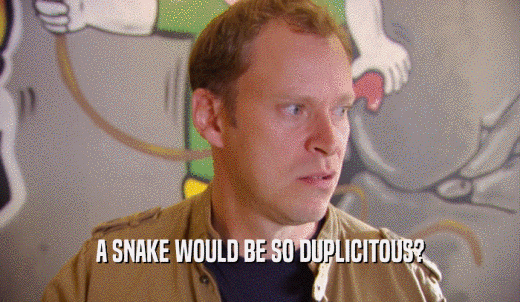 A SNAKE WOULD BE SO DUPLICITOUS?  