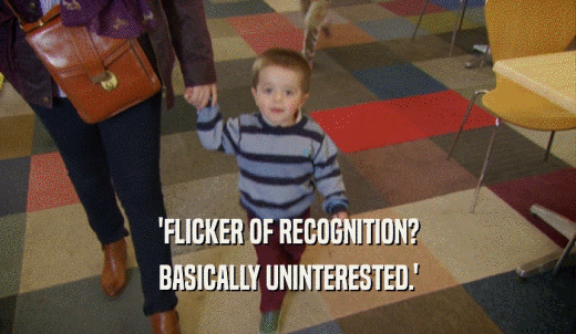'FLICKER OF RECOGNITION? BASICALLY UNINTERESTED.' 