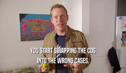 YOU START SWAPPING THE CDS INTO THE WRONG CASES. 
