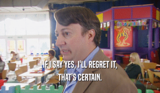 IF I SAY YES, I'LL REGRET IT, THAT'S CERTAIN. 