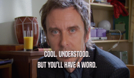 COOL. UNDERSTOOD. BUT YOU'LL HAVE A WORD. 