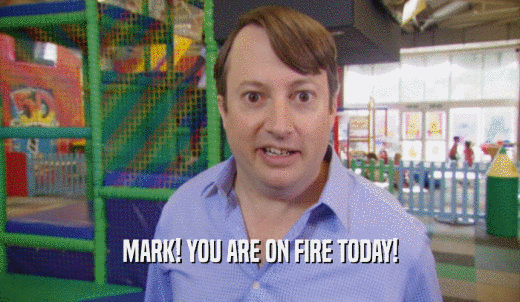 MARK! YOU ARE ON FIRE TODAY!  