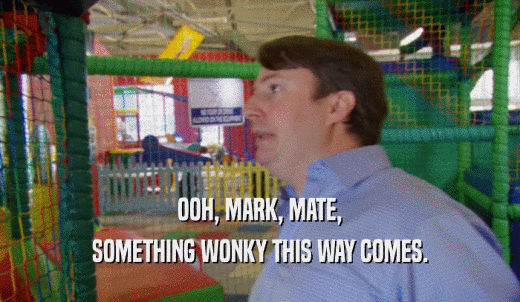 OOH, MARK, MATE, SOMETHING WONKY THIS WAY COMES. 