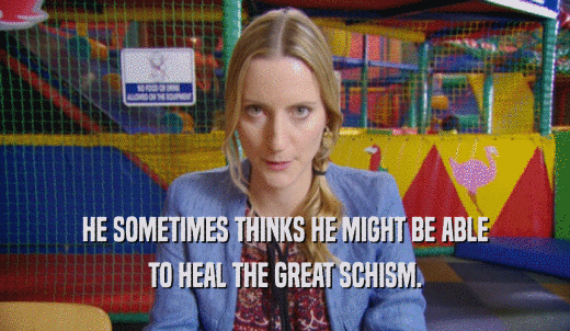 HE SOMETIMES THINKS HE MIGHT BE ABLE TO HEAL THE GREAT SCHISM. 