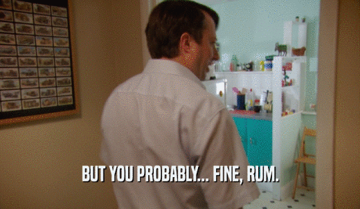 BUT YOU PROBABLY... FINE, RUM.  