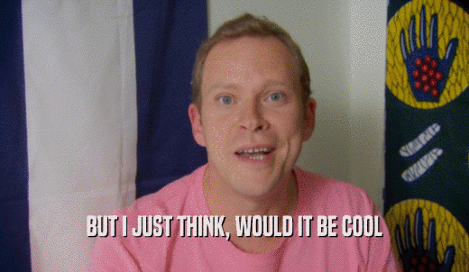 BUT I JUST THINK, WOULD IT BE COOL  
