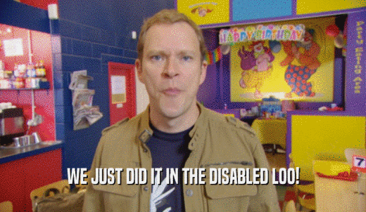 WE JUST DID IT IN THE DISABLED LOO!  