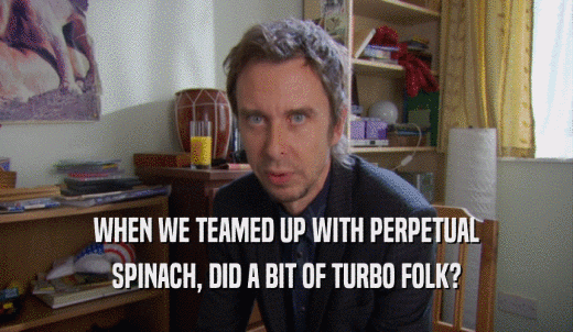 WHEN WE TEAMED UP WITH PERPETUAL SPINACH, DID A BIT OF TURBO FOLK? 