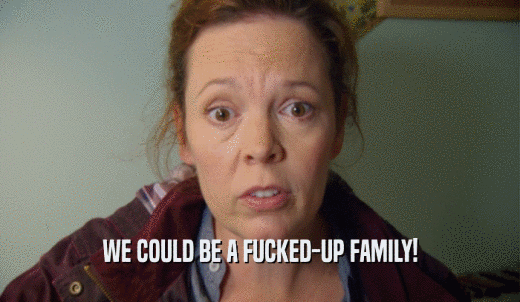 WE COULD BE A FUCKED-UP FAMILY!  