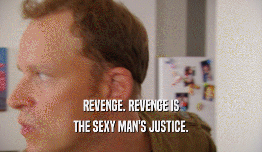 REVENGE. REVENGE IS THE SEXY MAN'S JUSTICE. 