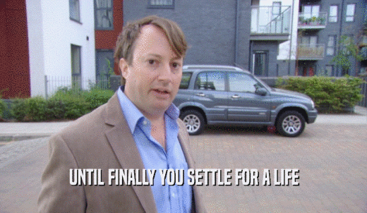 UNTIL FINALLY YOU SETTLE FOR A LIFE  