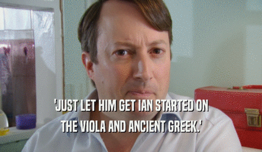'JUST LET HIM GET IAN STARTED ON THE VIOLA AND ANCIENT GREEK.' 