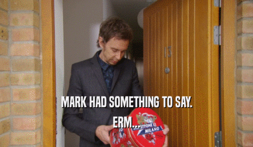 MARK HAD SOMETHING TO SAY. ERM... 