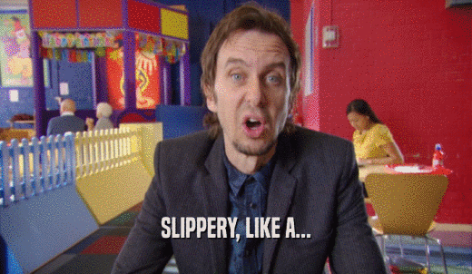 SLIPPERY, LIKE A...  