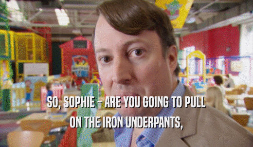 SO, SOPHIE - ARE YOU GOING TO PULL ON THE IRON UNDERPANTS, 